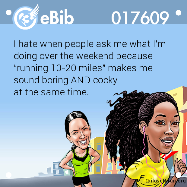 I hate when people ask me what I'm 

doing over the weekend because 

"running 10-20 miles" makes me 

sound boring AND cocky 

at the same time.
