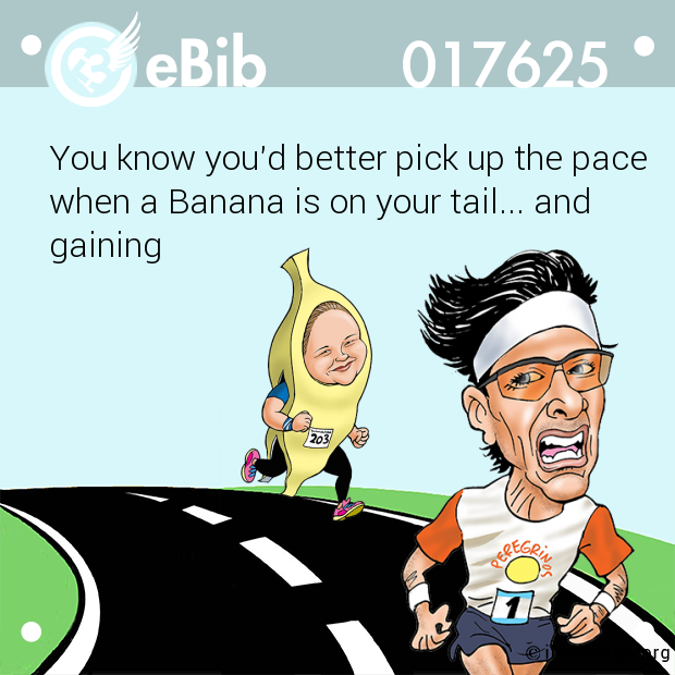 You know you'd better pick up the pace

when a Banana is on your tail... and 

gaining