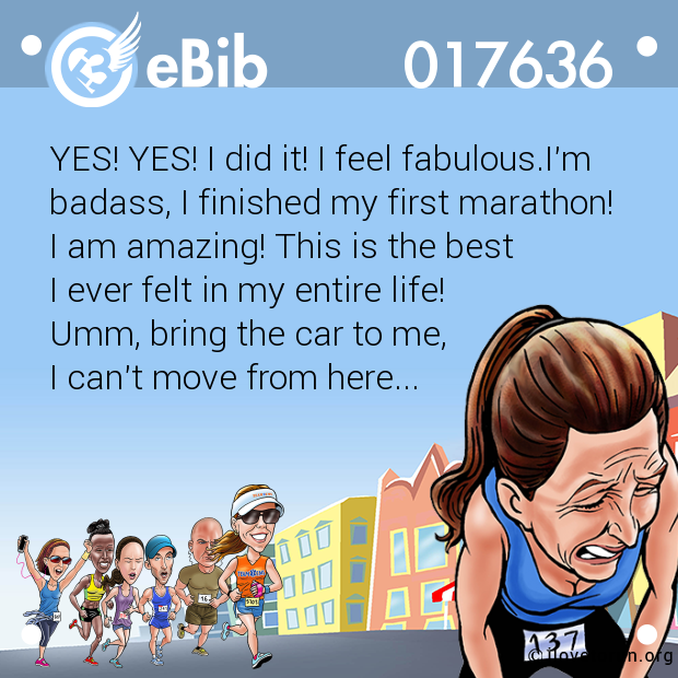 YES! YES! I did it! I feel fabulous.I'm

badass, I finished my first marathon!

I am amazing! This is the best 

I ever felt in my entire life!

Umm, bring the car to me, 

I can't move from here...