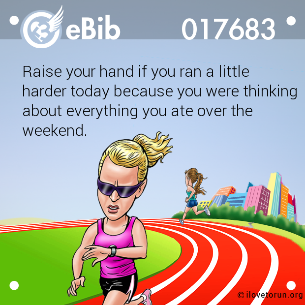 Raise your hand if you ran a little
harder today because you were thinking
about everything you ate over the
weekend.