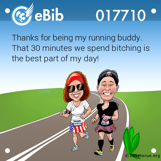 Thanks for being my running buddy. 

That 30 minutes we spend bitching is 

the best part of my day!