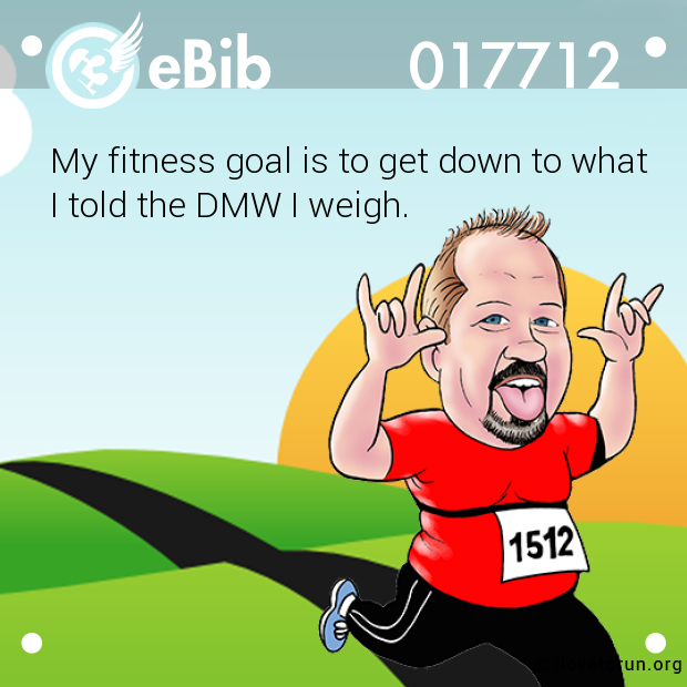 My fitness goal is to get down to what 

I told the DMW I weigh.