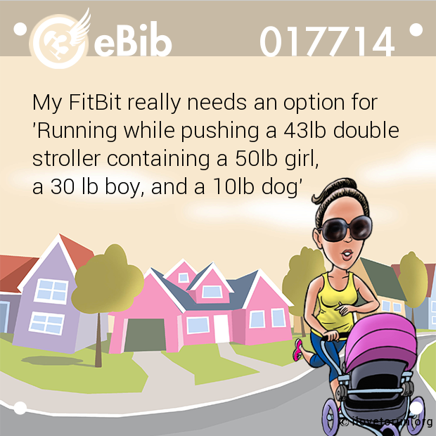My FitBit really needs an option for

'Running while pushing a 43lb double

stroller containing a 50lb girl, 

a 30 lb boy, and a 10lb dog'