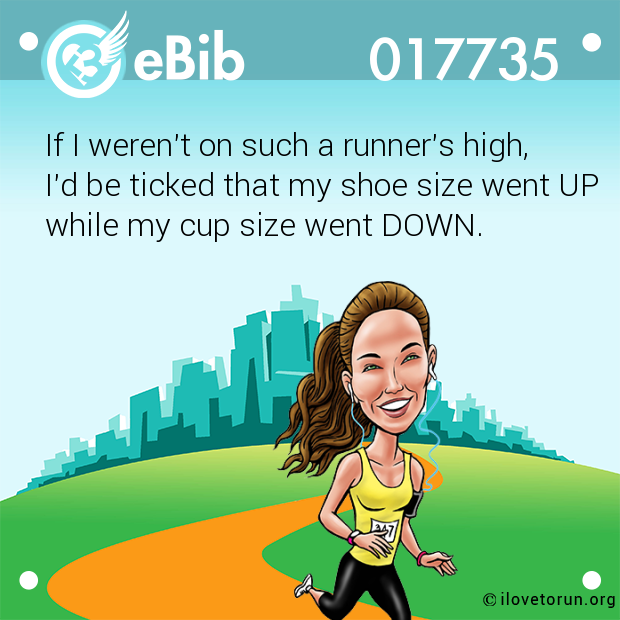 If I weren't on such a runner's high, 

I'd be ticked that my shoe size went UP

while my cup size went DOWN.