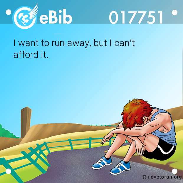 I want to run away, but I can't  afford it.