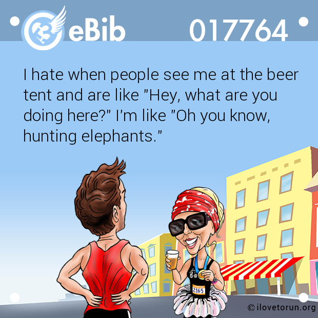 I hate when people see me at the beer

tent and are like "Hey, what are you

doing here?" I'm like "Oh you know,

hunting elephants."