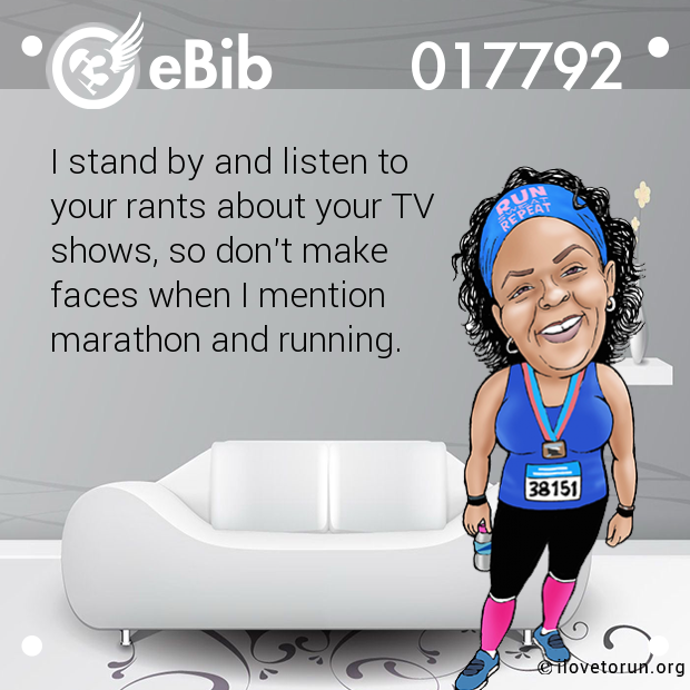 I stand by and listen to 

your rants about your TV 

shows, so don't make 

faces when I mention 

marathon and running.