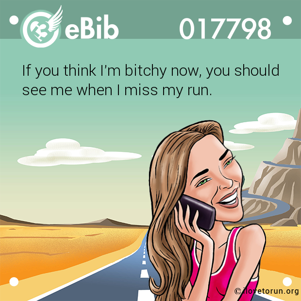 If you think I'm bitchy now, you should

see me when I miss my run.