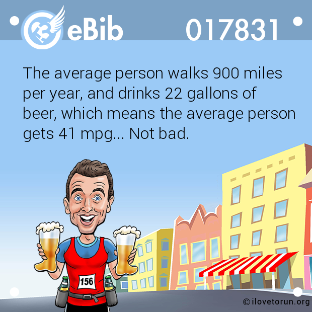 The average person walks 900 miles per year, and drinks 22 gallons of beer, which means the average person gets 41 mpg... Not bad.