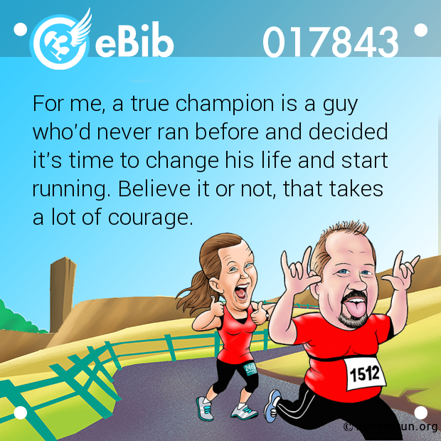 For me, a true champion is a guy 

who'd never ran before and decided 

it's time to change his life and start

running. Believe it or not, that takes 

a lot of courage.