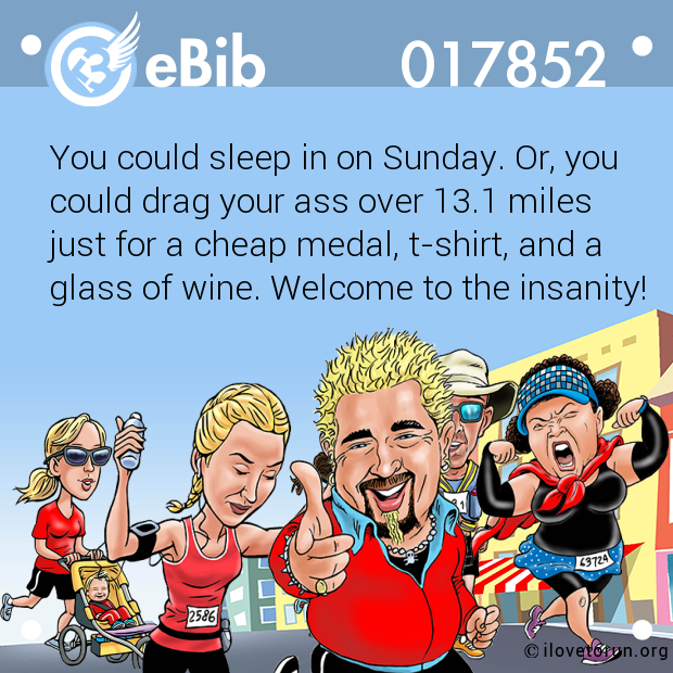 You could sleep in on Sunday. Or, you
could drag your ass over 13.1 miles
just for a cheap medal, t-shirt, and a 
glass of wine. Welcome to the insanity!