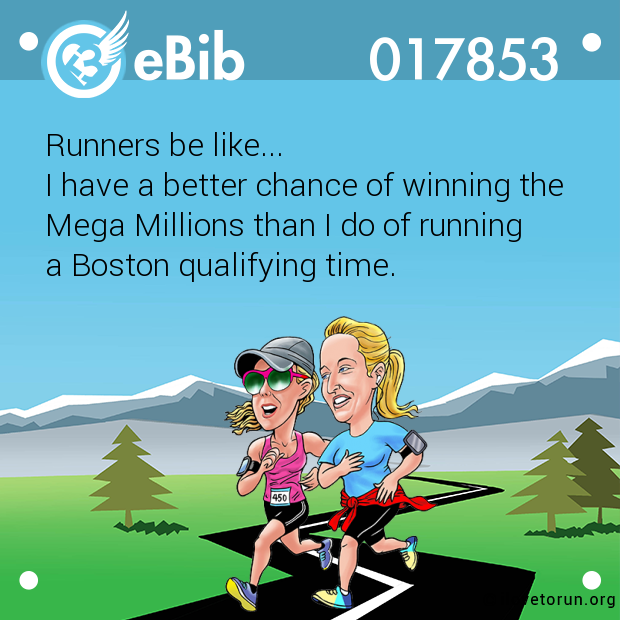 Runners be like...

I have a better chance of winning the 

Mega Millions than I do of running 

a Boston qualifying time.