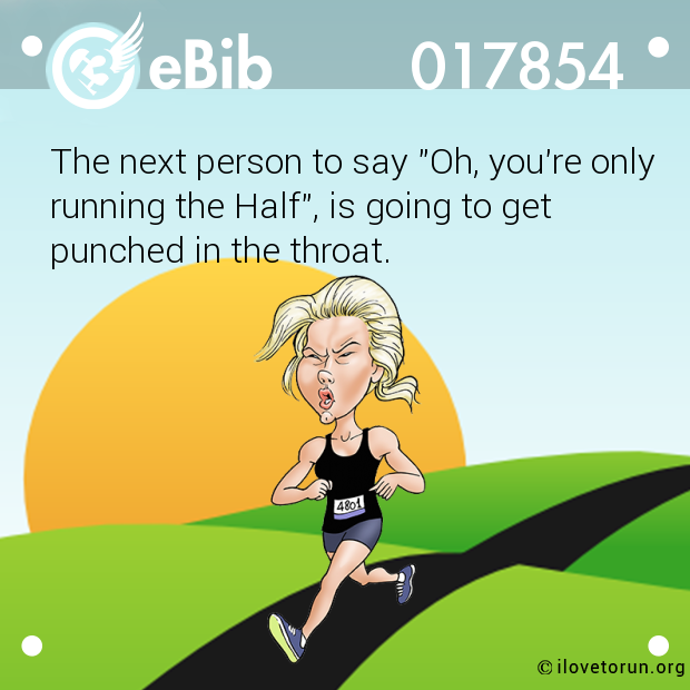 The next person to say "Oh, you're only
running the Half", is going to get
punched in the throat.