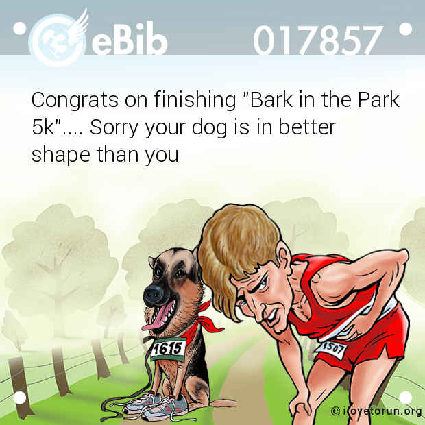 Congrats on finishing "Bark in the Park

5k".... Sorry your dog is in better

shape than you
