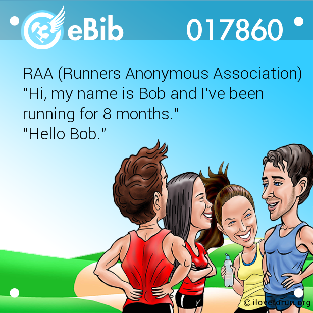 RAA (Runners Anonymous Association)

"Hi, my name is Bob and I've been

running for 8 months."

"Hello Bob."