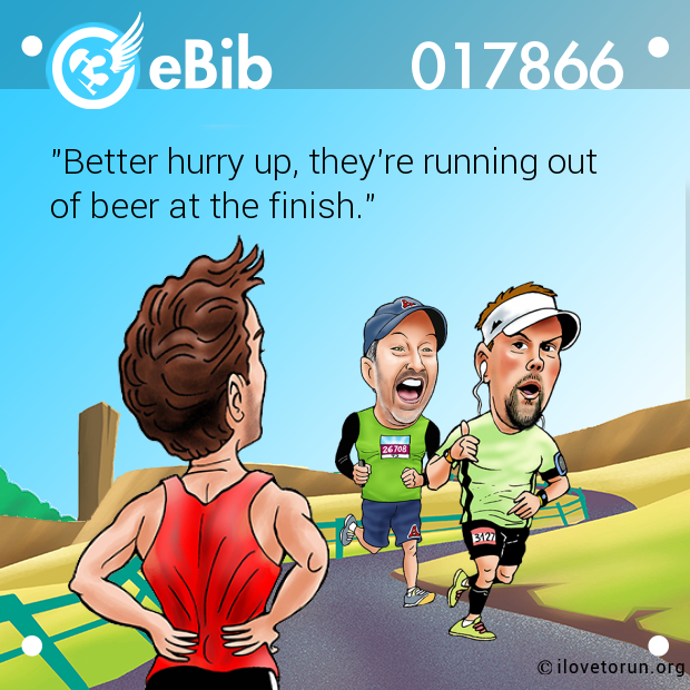 "Better hurry up, they're running out

of beer at the finish."