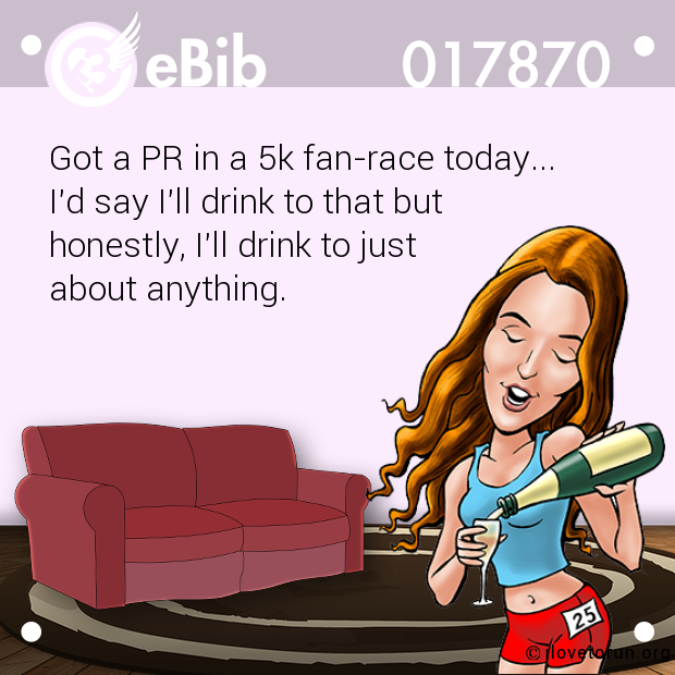 Got a PR in a 5k fan-race today...    I'd say I'll drink to that but  honestly, I'll drink to just  about anything.