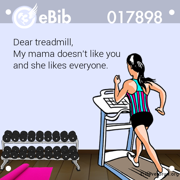 Dear treadmill,  My mama doesn't like you and she likes everyone.