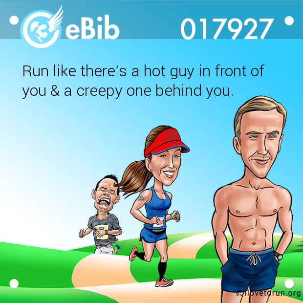 Run like there's a hot guy in front of

you & a creepy one behind you.