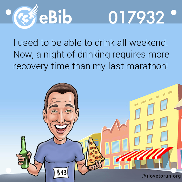 I used to be able to drink all weekend.

Now, a night of drinking requires more

recovery time than my last marathon!