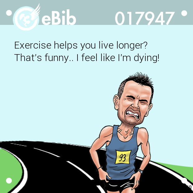 Exercise helps you live longer? 

That's funny.. I feel like I'm dying!
