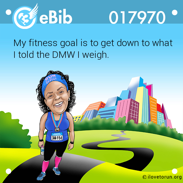My fitness goal is to get down to what  I told the DMW I weigh.