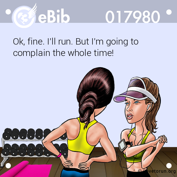 Ok, fine. I'll run. But I'm going to

complain the whole time!