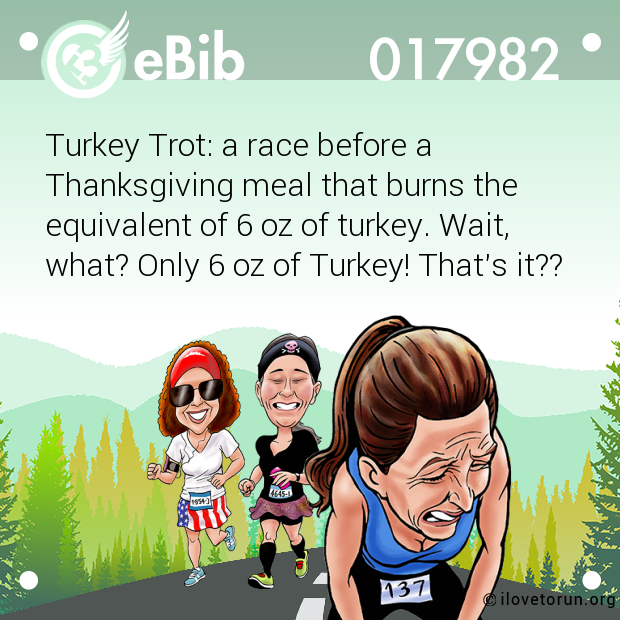 Turkey Trot: a race before a

Thanksgiving meal that burns the

equivalent of 6 oz of turkey. Wait,

what? Only 6 oz of Turkey! That's it??