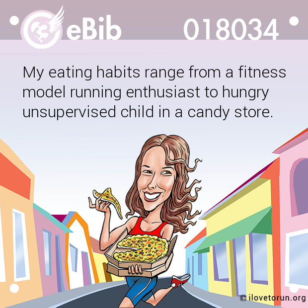 My eating habits range from a fitness

model running enthusiast to hungry

unsupervised child in a candy store.