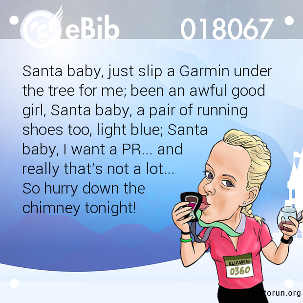 Santa baby, just slip a Garmin under 
the tree for me; been an awful good 
girl, Santa baby, a pair of running
shoes too, light blue; Santa 
baby, I want a PR... and 
really that's not a lot... 
So hurry down the 
chimney tonight!