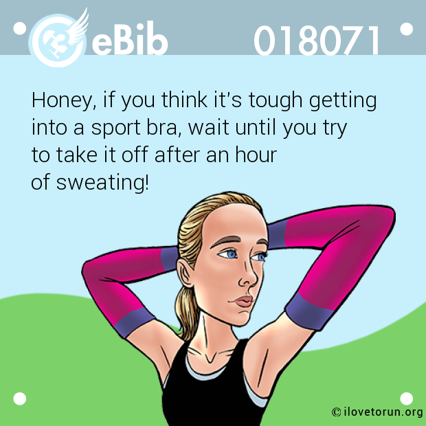 Honey, if you think it's tough getting 

into a sport bra, wait until you try 

to take it off after an hour 

of sweating!