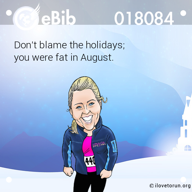 Don't blame the holidays;

you were fat in August.