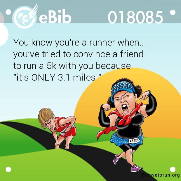 You know you're a runner when... 

you've tried to convince a friend 

to run a 5k with you because 

"it's ONLY 3.1 miles."