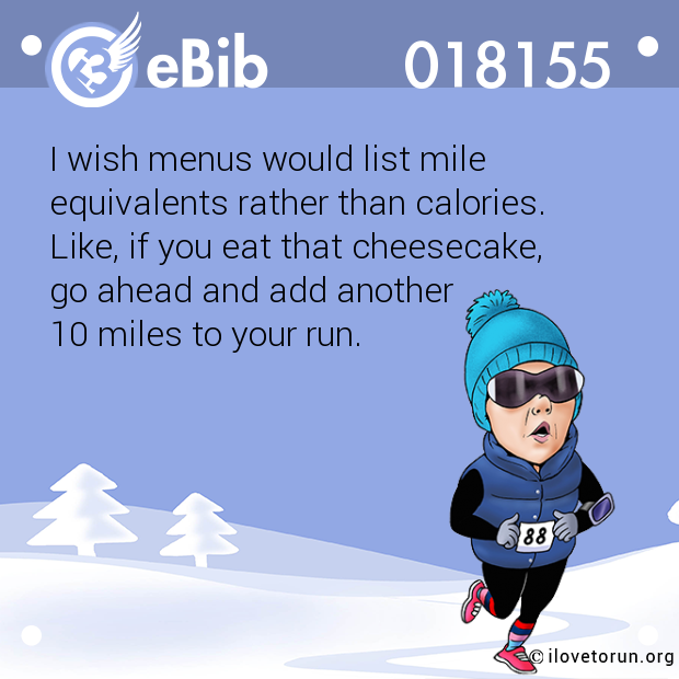 I wish menus would list mile 

equivalents rather than calories. 

Like, if you eat that cheesecake, 

go ahead and add another 

10 miles to your run.