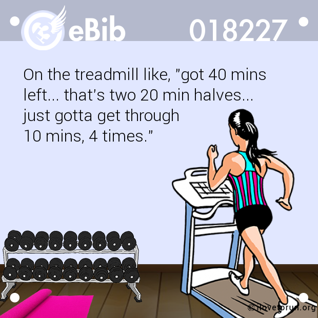 On the treadmill like, "got 40 mins

left... that's two 20 min halves... 

just gotta get through 

10 mins, 4 times."