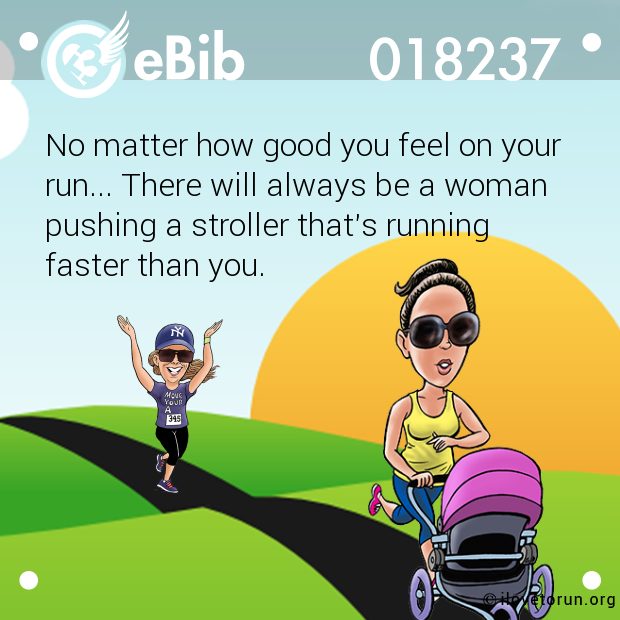 No matter how good you feel on your

run... There will always be a woman

pushing a stroller that's running 

faster than you.