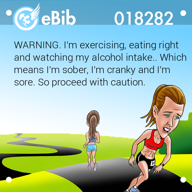 WARNING. I'm exercising, eating right 

and watching my alcohol intake.. Which

means I'm sober, I'm cranky and I'm 

sore. So proceed with caution.