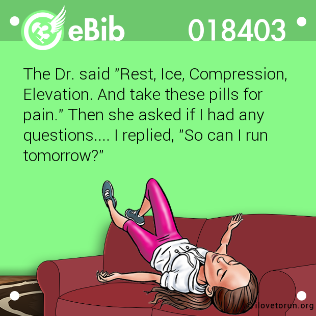 The Dr. said "Rest, Ice, Compression,

Elevation. And take these pills for

pain." Then she asked if I had any

questions.... I replied, "So can I run

tomorrow?"