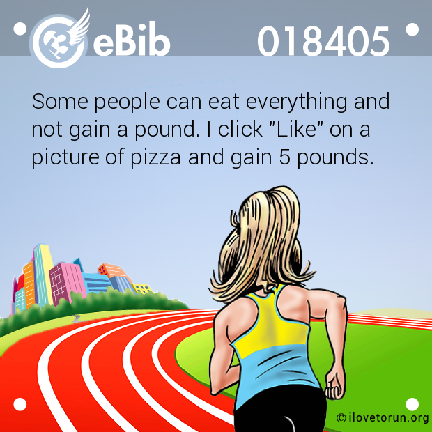 Some people can eat everything and 

not gain a pound. I click "Like" on a

picture of pizza and gain 5 pounds.