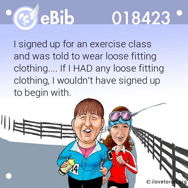 I signed up for an exercise class 

and was told to wear loose fitting

clothing.... If I HAD any loose fitting

clothing, I wouldn't have signed up 

to begin with.