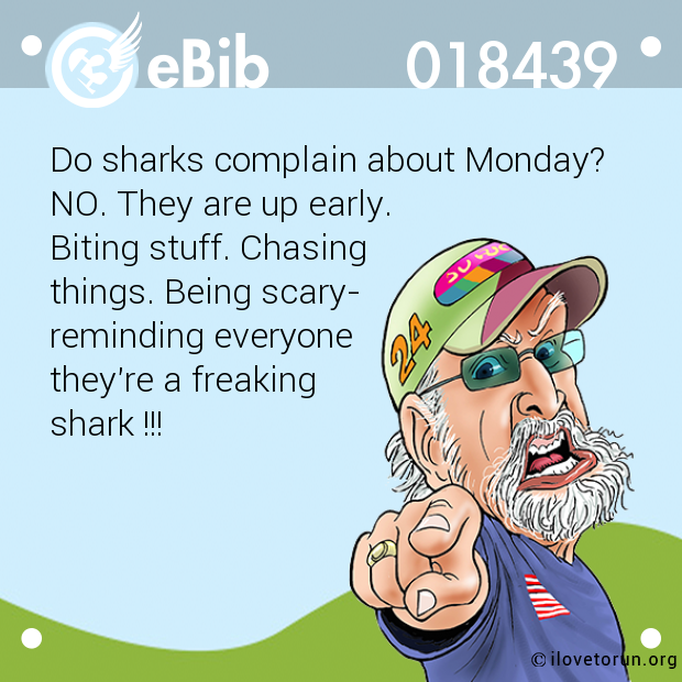 Do sharks complain about Monday? 

NO. They are up early. 

Biting stuff. Chasing

things. Being scary-

reminding everyone

they're a freaking 

shark !!!
