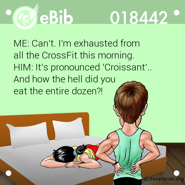 ME: Can't. I'm exhausted from 

all the CrossFit this morning.

HIM: It's pronounced 'Croissant'.. 

And how the hell did you 

eat the entire dozen?!