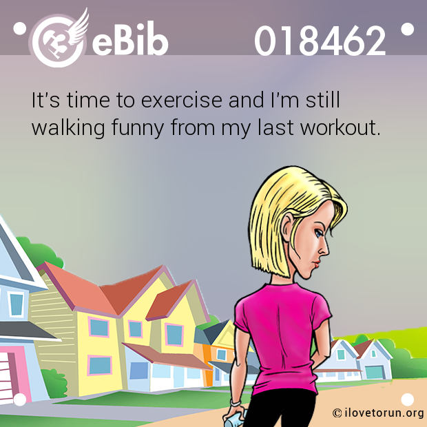 It's time to exercise and I'm still

walking funny from my last workout.
