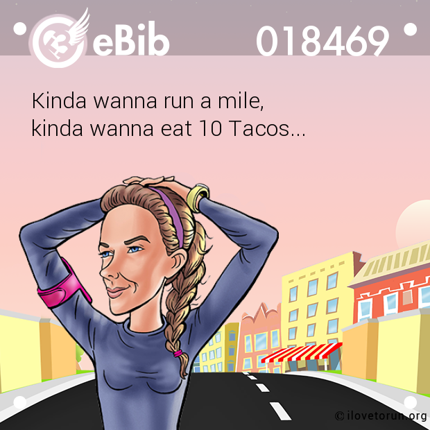 Kinda wanna run a mile, 

kinda wanna eat 10 Tacos...