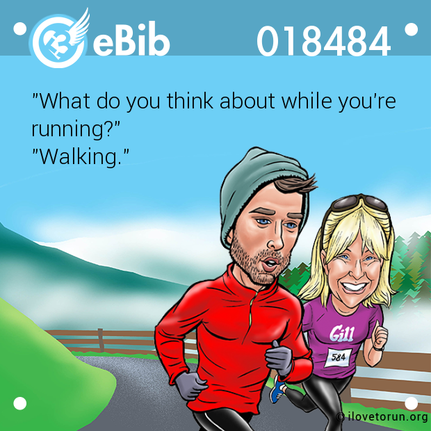 "What do you think about while you're
running?"
"Walking."