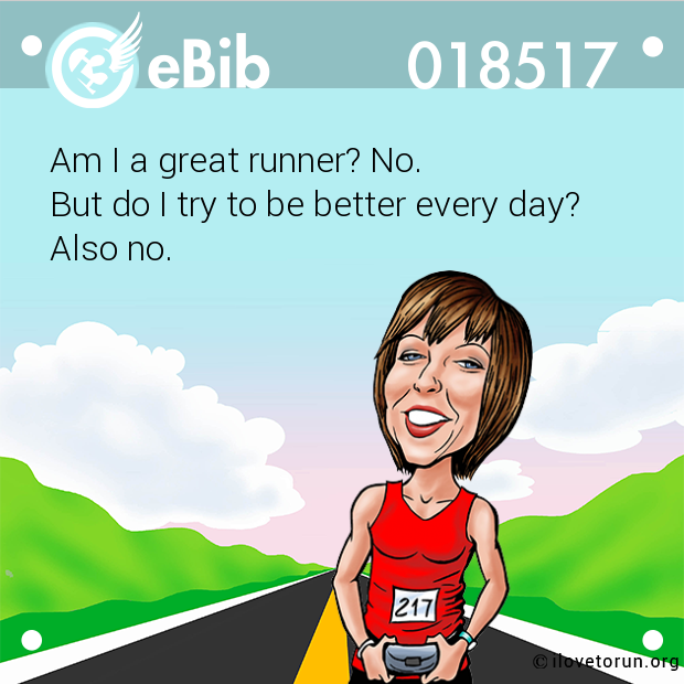 Am I a great runner? No. 

But do I try to be better every day? 

Also no.