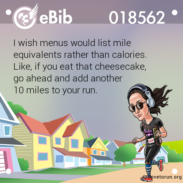 I wish menus would list mile  equivalents rather than calories. Like, if you eat that cheesecake,  go ahead and add another  10 miles to your run.
