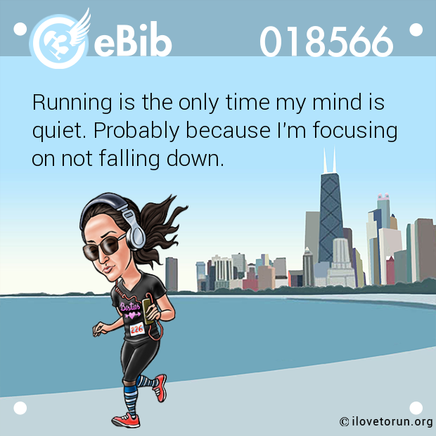 Running is the only time my mind is 

quiet. Probably because I'm focusing 

on not falling down.