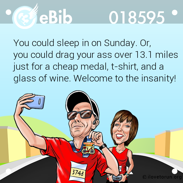 You could sleep in on Sunday. Or, 

you could drag your ass over 13.1 miles

just for a cheap medal, t-shirt, and a

glass of wine. Welcome to the insanity!