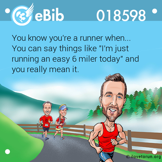 You know you're a runner when... 

You can say things like "I'm just

running an easy 6 miler today" and 

you really mean it.